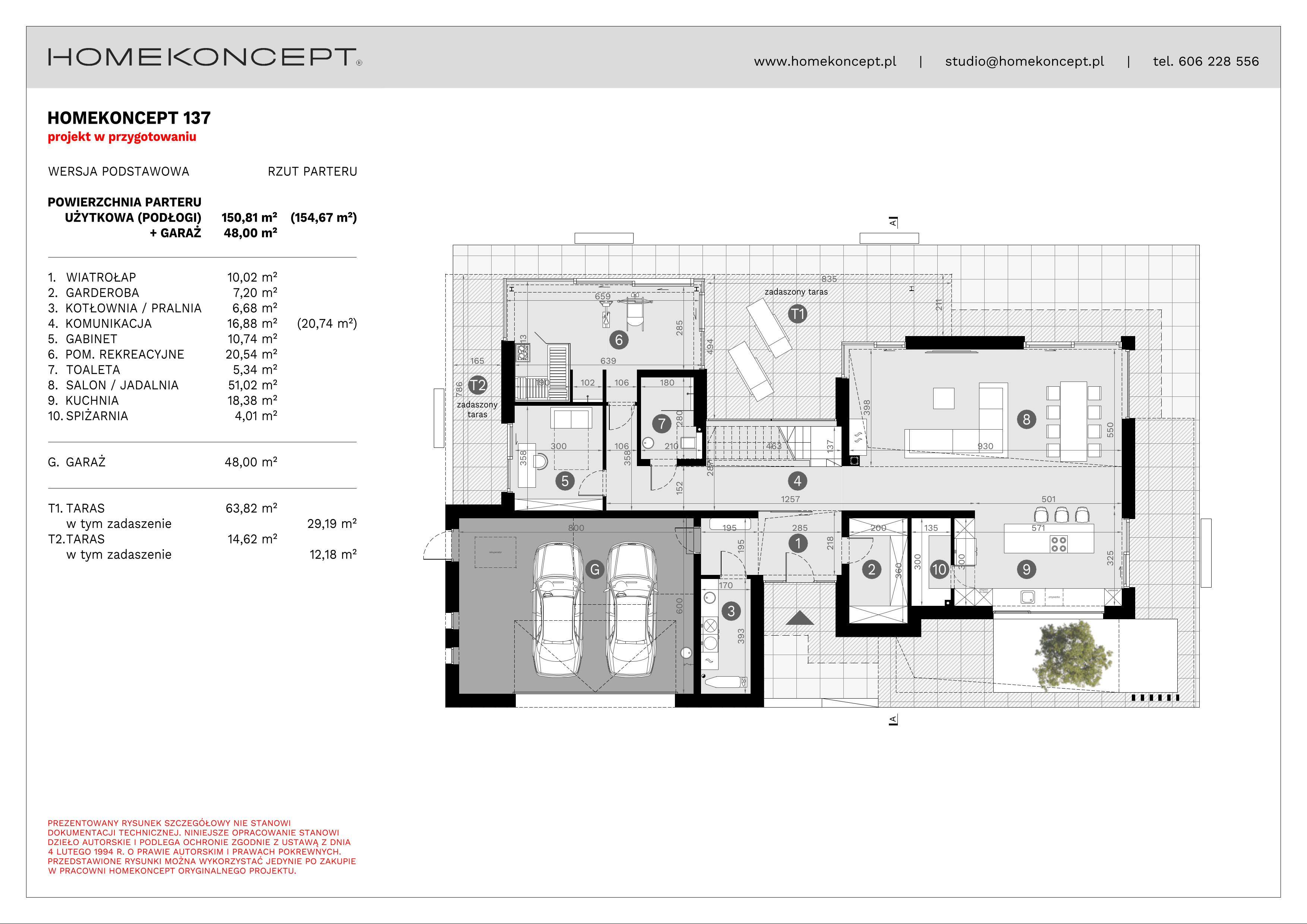 Powierzchnia
150,81 m
²
i
(154,67) m
²
i
1.WIATROŁAP
10,02 m
²
2.GARDEROBA
7,20 m
²
3.KOTŁOWNIA/PRALNIA
6,68 m
²
4.KOMUNIKACJA
16,88 m
²
(20,74) m
²
5.GABINET
10,74 m
²
6.POM. REKREACYJNE
20,54 m
²
7.TOALETA
5,34 m
²
8.SALON/JADALNIA
51,02 m
²
9.KUCHNIA
18,38 m
²
10.SPIŻARNIA
4,01 m
²
G.GARAŻ
48,00 m
²
T1.TARAS
63,82 m
²
(29,19) m
²
T2.TARAS
14,62 m
²
(12,18) m