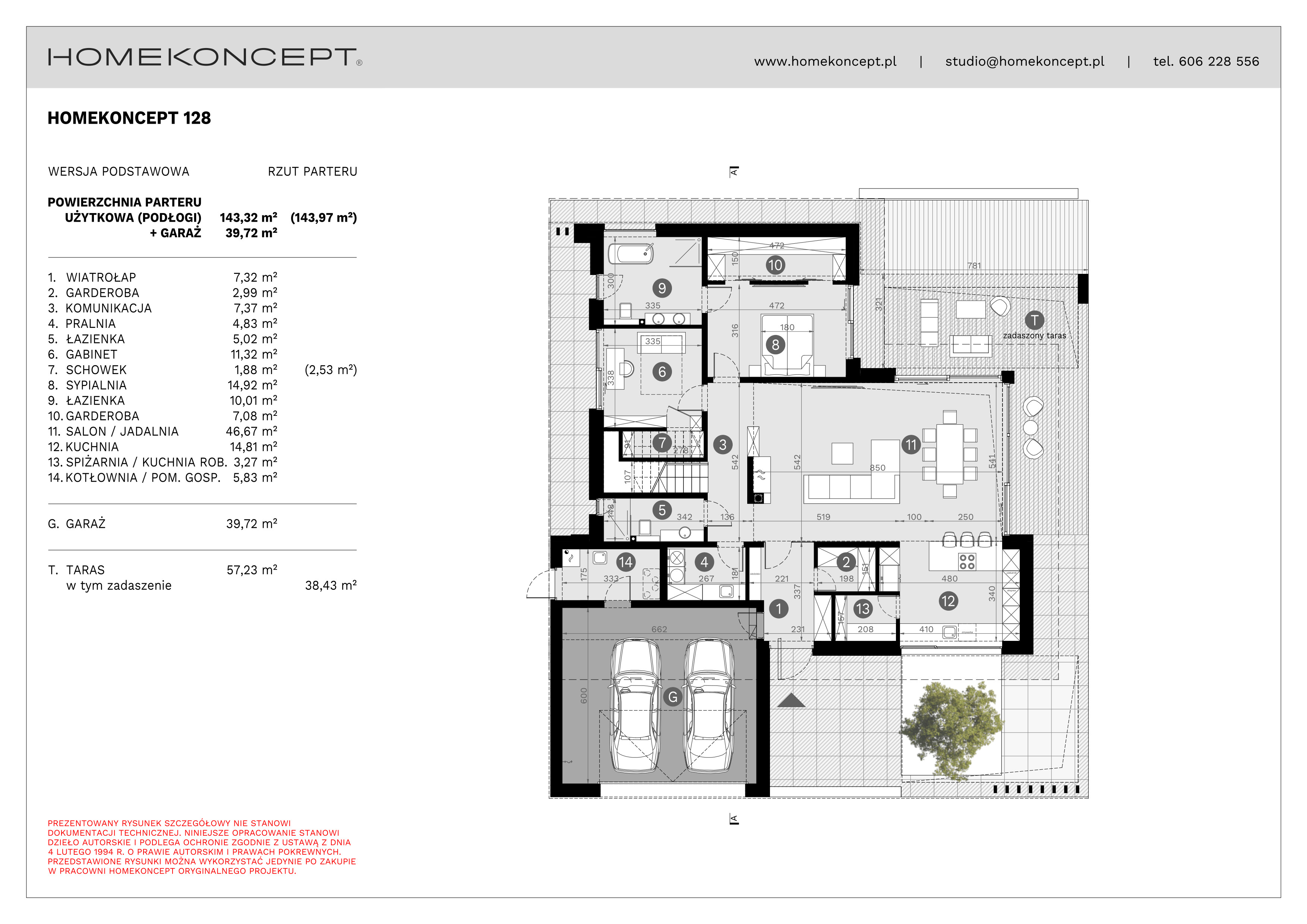 RZUT PARTERU
POWIERZCHNIA: 143,32 m² (143,97 m²)
1. WIATROŁAP – 7,32 m²
2. GARDEROBA – 2,99 m²
3. KOMUNIKACJA – 7,37 m²
4. PRALNIA – 4,83 m²
5. ŁAZIENKA – 5,02 m²
6. GABINET – 11,32 m²
7. SCHOWEK – 1,88 m² (2,53 m²)
8. SYPIALNIA – 14,92 m²
9. ŁAZIENKA – 10,01 m²
10. GARDEROBA – 7,08 m²
11. SALON/JADALNIA – 46,67 m²
12. KUCHNIA – 14,81 m²
13. SPIŻARNIA/KUCHNIA ROBOCZA – 3,27 m²
14. KOTŁOWNIA/POM. GOSPODARCZE – 5,83 m²
G. GARAŻ – 39,72 m²
T. TARAS – 57,23 m² (38,43 m²)