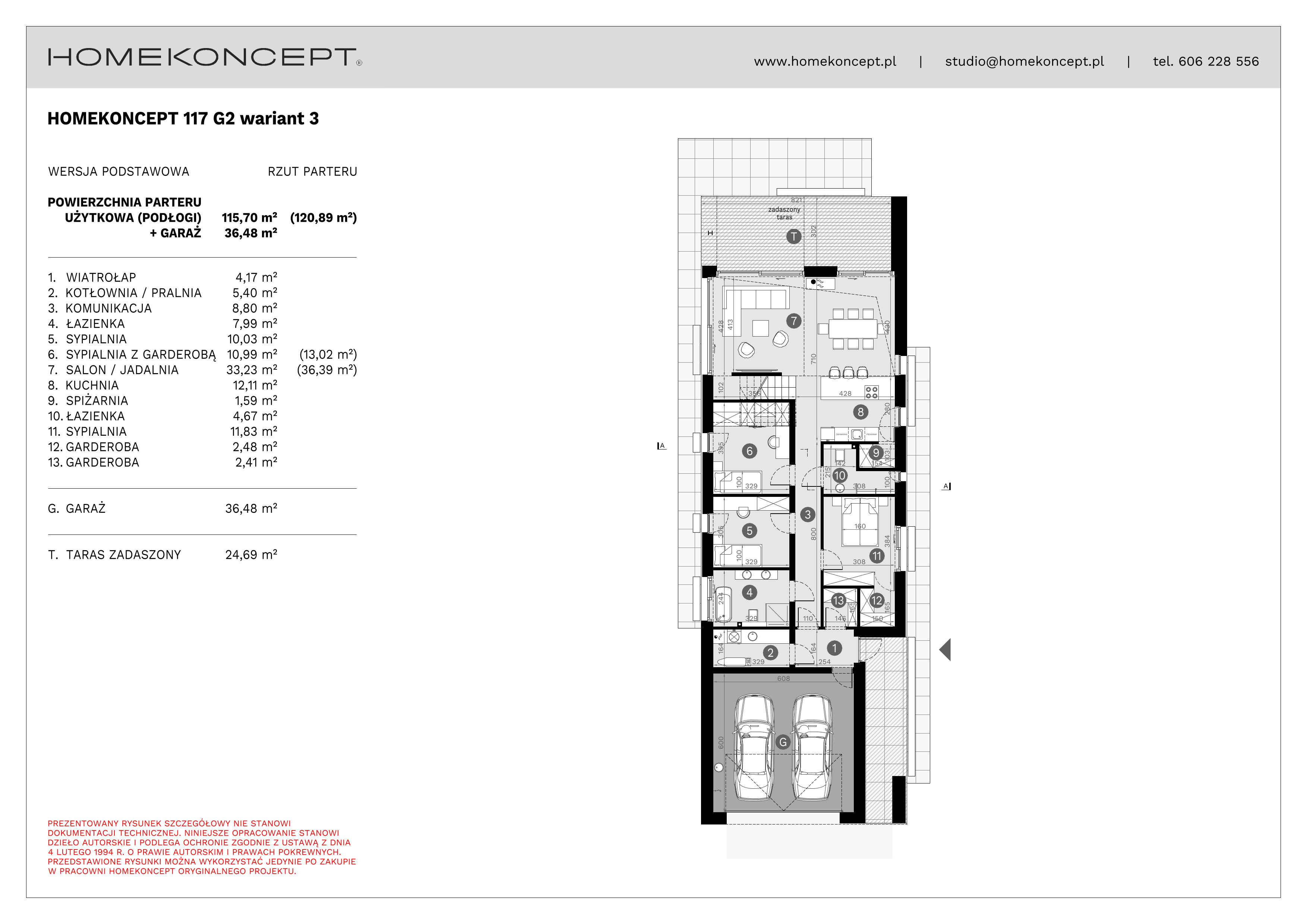 RZUT PARTERU
POWIERZCHNIA: 115,70 m² (120,89 m²)
1. WIATROŁAP – 4,17 m²
2. KOTŁOWNIA/PRALNIA – 5,40 m²
3. KOMUNIKACJA – 8,80 m²
4. ŁAZIENKA – 7,99 m²
5. SYPIALNIA – 10,03 m²
6. SYPIALNIA Z GARDEROBĄ – 10,99 m² (13,02 m²)
7. SALON/JADALNIA – 33,23 m² (36,39 m²)
8. KUCHNIA – 12,11 m²
9. SPIŻARNIA – 1,59 m²
10. ŁAZIENKA – 4,67 m²
11. SYPIALNIA – 11,83 m²
12. GARDEROBA – 2,48 m²
13. GARDEROBA – 2,41 m²
G. GARAŻ – 36,48 m²
T. TARAS ZADASZONY – 24,69 m²