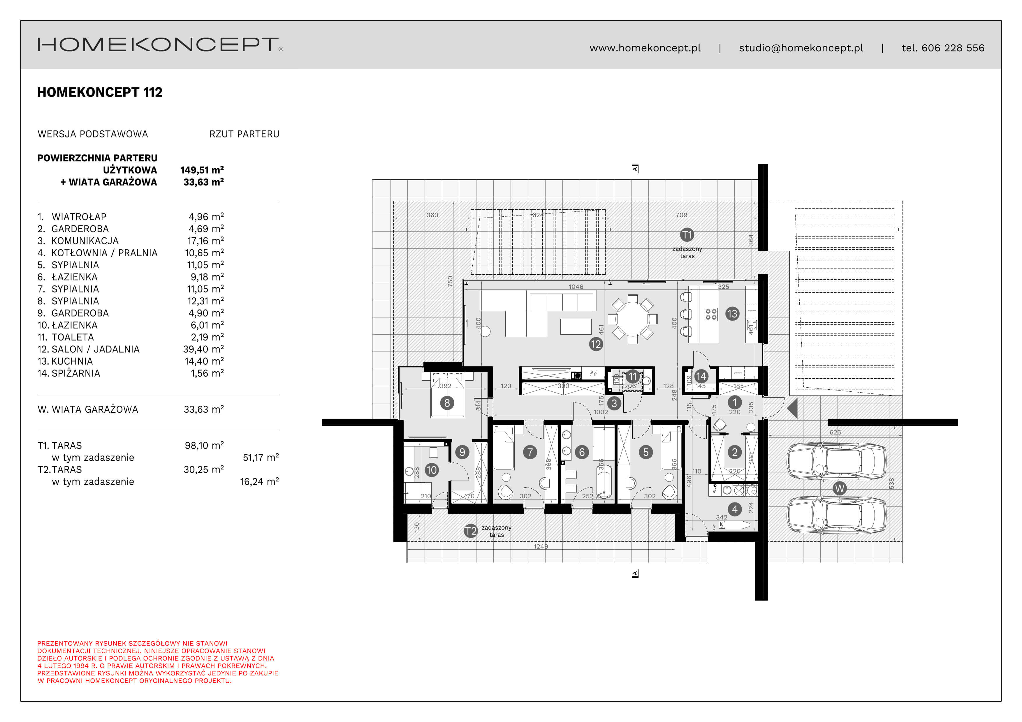 RZUT PARTERU
POWIERZCHNIA: 149,51 m²
1. WIATROŁAP – 4,96 m²
2. GARDEROBA – 4,69 m²
3. KOMUNIKACJA – 17,16 m²
4. KOTŁOWNIA/PRALNIA – 10,65 m²
5. SYPIALNIA – 11,05 m²
6. ŁAZIENKA – 9,18 m²
7. SYPIALNIA – 11,05 m²
8. SYPIALNIA – 12,31 m²
9. GARDEROBA – 4,90 m²
10. ŁAZIENKA – 6,01 m²
11. TOALETA – 2,19 m²
12. SALON/JADALNIA – 39,40 m²
13. KUCHNIA – 14,40 m²
14. SPIŻARNIA – 1,56 m²
W. WIATA GARAŻOWA – 33,63 m²
T1. TARAS NAZIEMNY – 98,10 m² (51,17 m²)
T2. TARAS NAZIEMNY – 30,25 m² (16,24 m²)